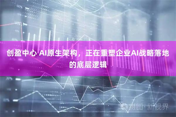 創盈中心 AI原生架構，正在重塑企業AI戰略落地的底層邏輯